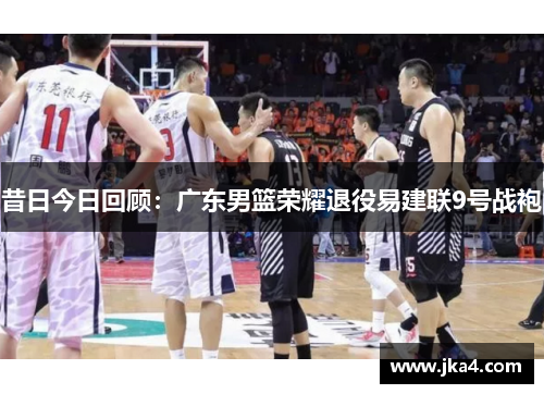 昔日今日回顾：广东男篮荣耀退役易建联9号战袍