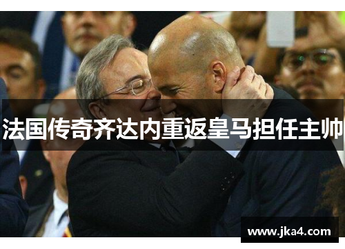法国传奇齐达内重返皇马担任主帅