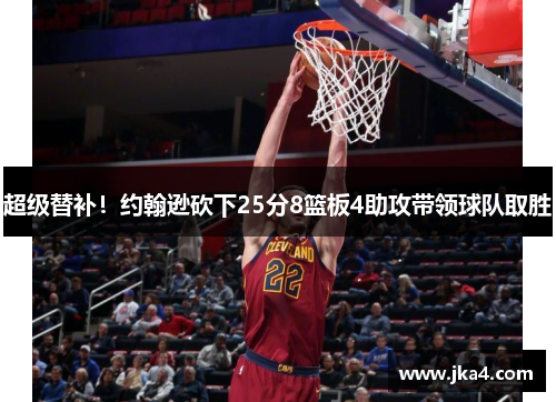 超级替补！约翰逊砍下25分8篮板4助攻带领球队取胜